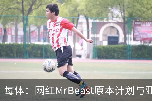 每体：网红MrBeast原本计划与亚马尔拍摄视频，但最终未能成行